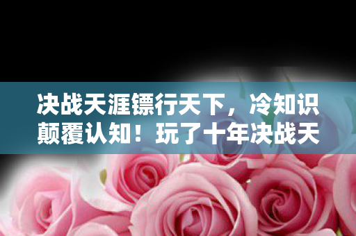 决战天涯镖行天下,冷知识颠覆认知!玩了十年决战天涯的我,竟目瞪口呆发现…… 决战天涯镖行天下,冷知识颠覆认知!玩了十年决战天涯的我,竟目瞪口呆发现……