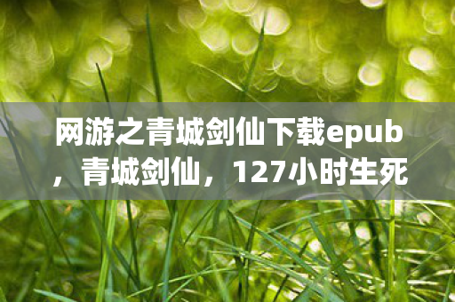 网游之青城剑仙下载epub,青城剑仙,127小时生死谜局,当NPC的眼泪凝成服务器最后心跳 网游之青城剑仙下载epub,青城剑仙,127小时生死谜局,当NPC的眼泪凝成服务器最后心跳