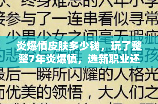 炎爆慎皮肤多少钱，玩了整整7年炎爆慎，选新职业还是老本行？百万玩家都纠结！