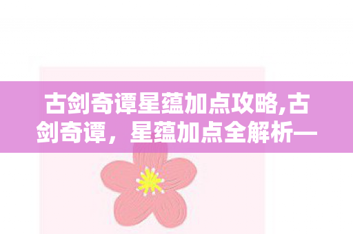 古剑奇谭星蕴加点攻略,古剑奇谭,星蕴加点全解析——解锁角色潜能的进阶指南 古剑奇谭星蕴加点攻略,古剑奇谭,星蕴加点全解析——解锁角色潜能的进阶指南