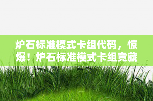 炉石标准模式卡组代码,惊爆!炉石标准模式卡组竟藏30万隐情,真相让人吓一跳! 炉石标准模式卡组代码,惊爆!炉石标准模式卡组竟藏30万隐情,真相让人吓一跳!
