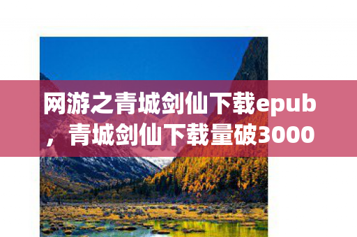 网游之青城剑仙下载epub,青城剑仙下载量破3000万+!二次元破圈神作竟让我把房贷败成周边坟场 网游之青城剑仙下载epub,青城剑仙下载量破3000万+!二次元破圈神作竟让我把房贷败成周边坟场