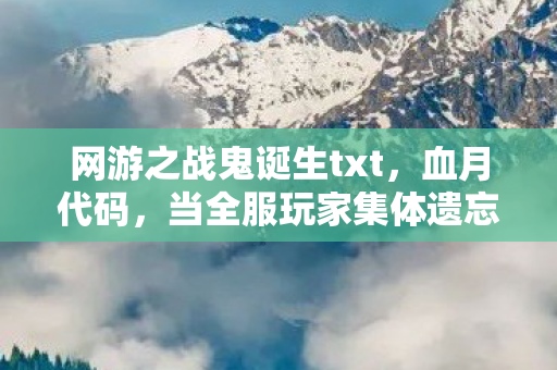网游之战鬼诞生txt,血月代码,当全服玩家集体遗忘的战鬼ID,在凌晨三点发出死亡预告 网游之战鬼诞生txt,血月代码,当全服玩家集体遗忘的战鬼ID,在凌晨三点发出死亡预告