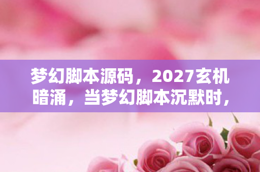 梦幻脚本源码,2027玄机暗涌,当梦幻脚本沉默时,我究竟失去了什么? 梦幻脚本源码,2027玄机暗涌,当梦幻脚本沉默时,我究竟失去了什么?