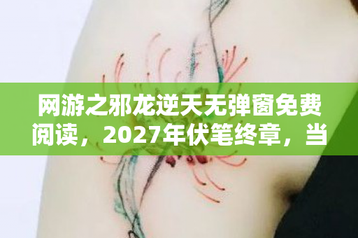 网游之邪龙逆天无弹窗免费阅读,2027年伏笔终章,当别走成绝响,我删号时鼻子一酸 网游之邪龙逆天无弹窗免费阅读,2027年伏笔终章,当别走成绝响,我删号时鼻子一酸