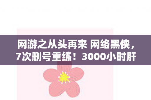 网游之从头再来 网络黑侠,7次删号重练!3000小时肝帝的泣血重生,这次我赌上了全部尊严 网游之从头再来 网络黑侠,7次删号重练!3000小时肝帝的泣血重生,这次我赌上了全部尊严