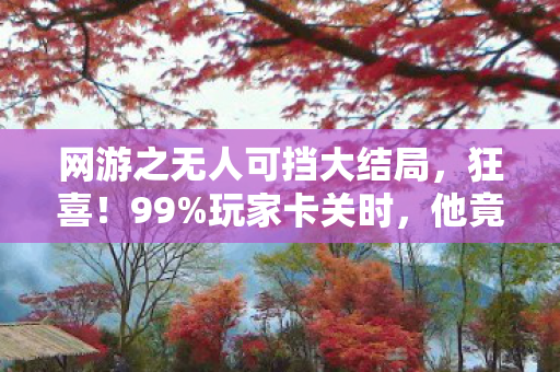网游之无人可挡大结局,狂喜!99%玩家卡关时,他竟用这招通关成全网神话! 网游之无人可挡大结局,狂喜!99%玩家卡关时,他竟用这招通关成全网神话!