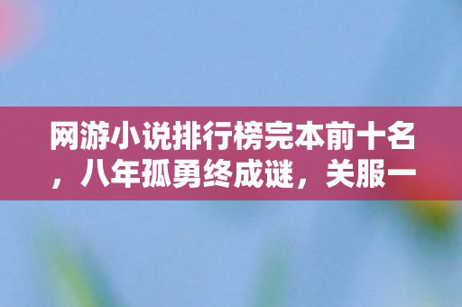 网游小说排行榜完本前十名,八年孤勇终成谜,关服一刻泪难抑 网游小说排行榜完本前十名,八年孤勇终成谜,关服一刻泪难抑