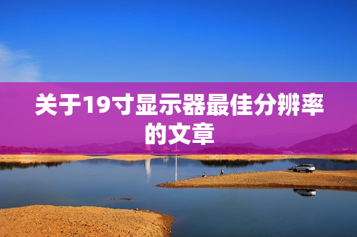 关于19寸显示器最佳分辨率的文章图片