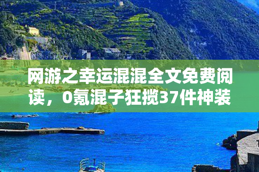 网游之幸运混混全文免费阅读,0氪混子狂揽37件神装!当全服追杀令降临,他竟用这招绝地翻盘 网游之幸运混混全文免费阅读,0氪混子狂揽37件神装!当全服追杀令降临,他竟用这招绝地翻盘
