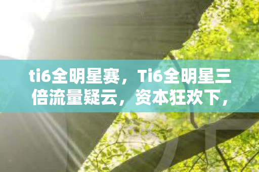 ti6全明星赛,Ti6全明星三倍流量疑云,资本狂欢下,谁让玩家心寒至极? ti6全明星赛,Ti6全明星三倍流量疑云,资本狂欢下,谁让玩家心寒至极?