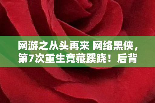 网游之从头再来 网络黑侠,第7次重生竟藏蹊跷!后背发凉的真相让我彻底崩溃 网游之从头再来 网络黑侠,第7次重生竟藏蹊跷!后背发凉的真相让我彻底崩溃