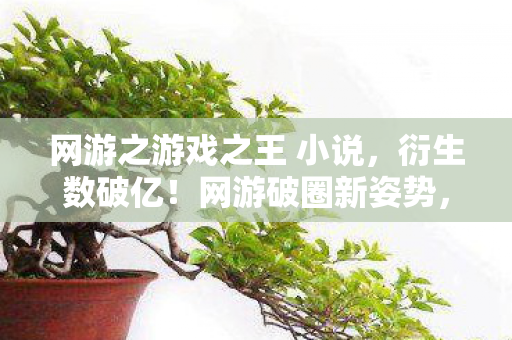 网游之游戏之王 小说，衍生数破亿！网游破圈新姿势，意想不到的跨界狂想曲