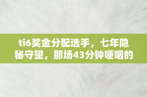 ti6奖金分配选手,七年隐秘守望,那场43分钟哽咽的TI6奖金狂欢,你还记得吗? ti6奖金分配选手,七年隐秘守望,那场43分钟哽咽的TI6奖金狂欢,你还记得吗?