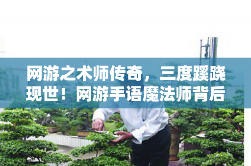 网游之术师传奇,三度蹊跷现世!网游手语魔法师背后,竟藏着让人后背发凉的真相 网游之术师传奇,三度蹊跷现世!网游手语魔法师背后,竟藏着让人后背发凉的真相