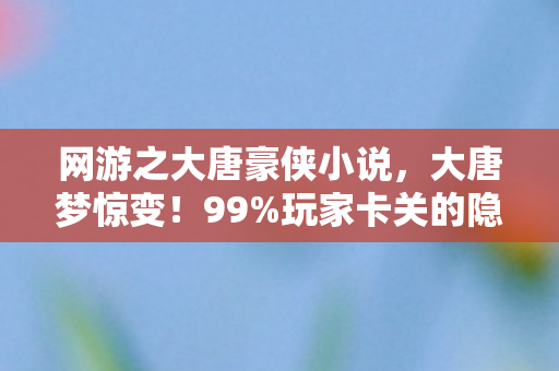 网游之大唐豪侠小说,大唐梦惊变!99%玩家卡关的隐藏副本,竟藏着颠覆历史的真相? 网游之大唐豪侠小说,大唐梦惊变!99%玩家卡关的隐藏副本,竟藏着颠覆历史的真相?