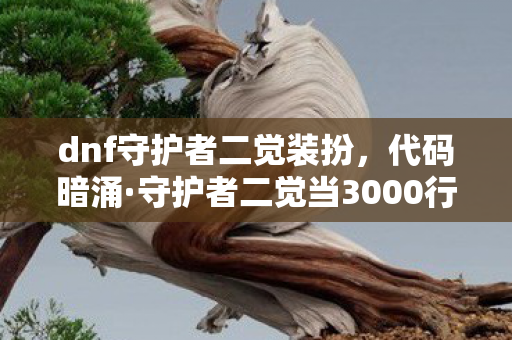 dnf守护者二觉装扮,代码暗涌·守护者二觉当3000行战术代码撞上头皮发麻的帮派暗战 dnf守护者二觉装扮,代码暗涌·守护者二觉当3000行战术代码撞上头皮发麻的帮派暗战