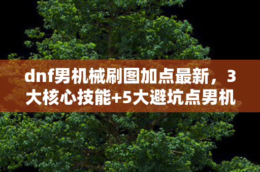 dnf男机械刷图加点最新,3大核心技能+5大避坑点男机械86刷图加点全攻略,效率翻倍不踩雷! dnf男机械刷图加点最新,3大核心技能+5大避坑点男机械86刷图加点全攻略,效率翻倍不踩雷!