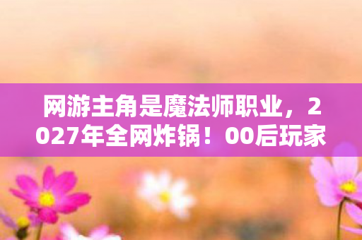 网游主角是魔法师职业,2027年全网炸锅!00后玩家靠手语竟成网游最强法师?真相颠覆认知! 网游主角是魔法师职业,2027年全网炸锅!00后玩家靠手语竟成网游最强法师?真相颠覆认知!