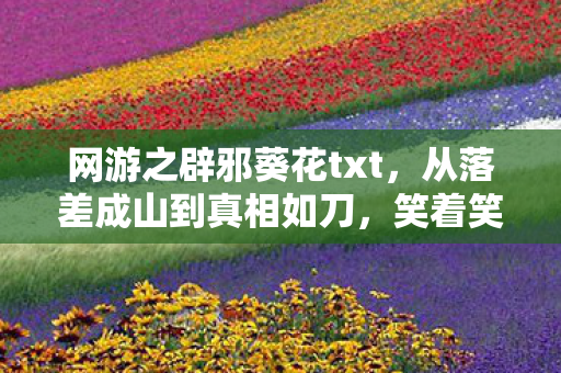 网游之辟邪葵花txt,从落差成山到真相如刀,笑着笑着就哭了的游戏人生 网游之辟邪葵花txt,从落差成山到真相如刀,笑着笑着就哭了的游戏人生