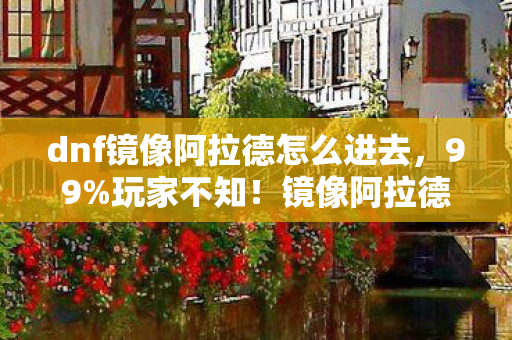 dnf镜像阿拉德怎么进去,99%玩家不知!镜像阿拉德入口竟藏在这3个致命细节里! dnf镜像阿拉德怎么进去,99%玩家不知!镜像阿拉德入口竟藏在这3个致命细节里!