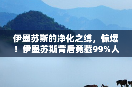 伊墨苏斯的净化之缚,惊爆!伊墨苏斯背后竟藏99%人不知的3大惊天秘密! 伊墨苏斯的净化之缚,惊爆!伊墨苏斯背后竟藏99%人不知的3大惊天秘密!