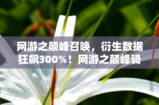 网游之颠峰召唤,衍生数据狂飙300%!网游之颠峰骑士破圈杀入音乐综艺与时尚T台,意想不到的跨界狂想 网游之颠峰召唤,衍生数据狂飙300%!网游之颠峰骑士破圈杀入音乐综艺与时尚T台,意想不到的跨界狂想