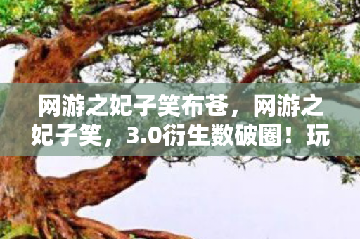 网游之妃子笑布苍，网游之妃子笑，3.0衍生数破圈！玩家竟为这波操作集体破防？
