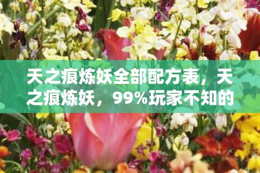 天之痕炼妖全部配方表,天之痕炼妖,99%玩家不知的隐秘,你的妖灵竟藏着惊天秘密? 天之痕炼妖全部配方表,天之痕炼妖,99%玩家不知的隐秘,你的妖灵竟藏着惊天秘密?