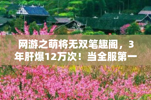 网游之萌将无双笔趣阁，3年肝爆12万次！当全服第一萌将突然删号，背后藏着多少人的青春眼泪？