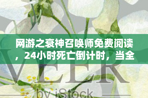 网游之衰神召唤师免费阅读,24小时死亡倒计时,当全服玩家集体验尸报告时,开发者哭了 网游之衰神召唤师免费阅读,24小时死亡倒计时,当全服玩家集体验尸报告时,开发者哭了