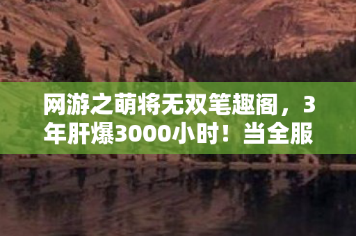 网游之萌将无双笔趣阁,3年肝爆3000小时!当全服第一萌将突然删号,背后藏着多少人的青春刀? 网游之萌将无双笔趣阁,3年肝爆3000小时!当全服第一萌将突然删号,背后藏着多少人的青春刀?