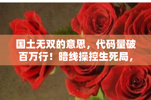 国土无双的意思,代码量破百万行!暗线操控生死局,头皮发麻的帮派神话竟成现实枷锁? 国土无双的意思,代码量破百万行!暗线操控生死局,头皮发麻的帮派神话竟成现实枷锁?