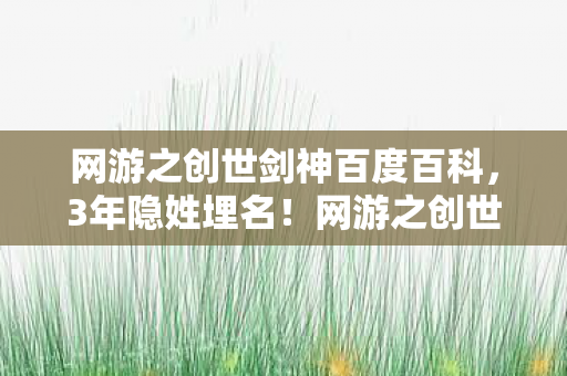 网游之创世剑神百度百科,3年隐姓埋名!网游之创世剑神,从代练到剑神的血泪逆袭路 网游之创世剑神百度百科,3年隐姓埋名!网游之创世剑神,从代练到剑神的血泪逆袭路