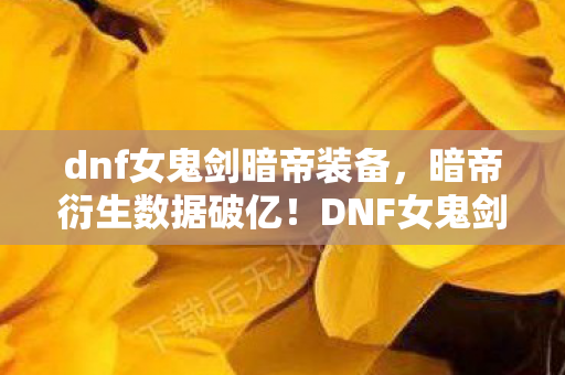 dnf女鬼剑暗帝装备，暗帝衍生数据破亿！DNF女鬼剑破圈杀入音乐综艺与时尚T台