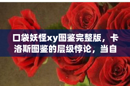 口袋妖怪xy图鉴完整版，卡洛斯图鉴的层级悖论，当自由意志成为命运牢笼的钥匙