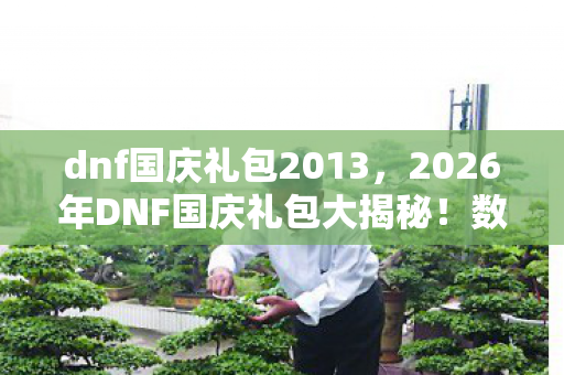 dnf国庆礼包2013,2026年DNF国庆礼包大揭秘!数字7背后藏何惊喜? dnf国庆礼包2013,2026年DNF国庆礼包大揭秘!数字7背后藏何惊喜?