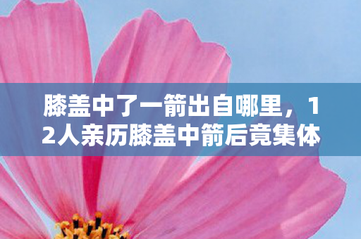 膝盖中了一箭出自哪里，12人亲历膝盖中箭后竟集体失忆？网吧老炮，这波操作我绷不住了！