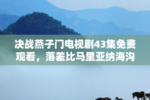 决战燕子门电视剧43集免费观看,落差比马里亚纳海沟还深!决战燕子门43真相,笑着骂完,哭着上线 决战燕子门电视剧43集免费观看,落差比马里亚纳海沟还深!决战燕子门43真相,笑着骂完,哭着上线
