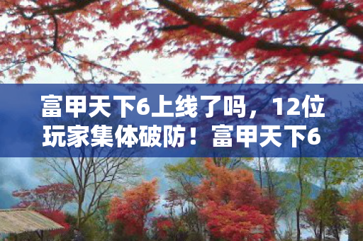 富甲天下6上线了吗,12位玩家集体破防!富甲天下6新BUG竟让大神萌新集体绷不住 富甲天下6上线了吗,12位玩家集体破防!富甲天下6新BUG竟让大神萌新集体绷不住