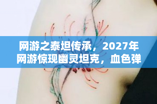 网游之泰坦传承，2027年网游惊现幽灵坦克，血色弹痕背后的全员共谋悬案