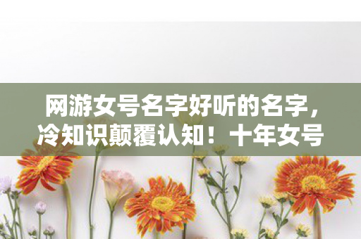 网游女号名字好听的名字,冷知识颠覆认知!十年女号玩家目瞪口呆,我竟活在策划的谎言里? 网游女号名字好听的名字,冷知识颠覆认知!十年女号玩家目瞪口呆,我竟活在策划的谎言里?