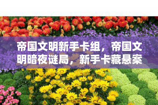帝国文明新手卡组,帝国文明暗夜谜局,新手卡藏悬案线索,杀戮背后毛骨悚然真相 帝国文明新手卡组,帝国文明暗夜谜局,新手卡藏悬案线索,杀戮背后毛骨悚然真相