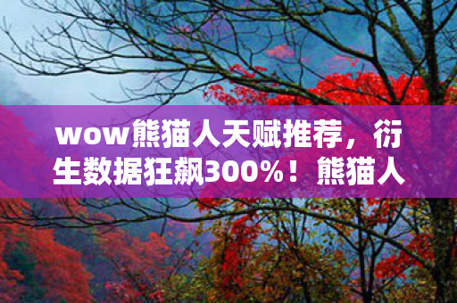 wow熊猫人天赋推荐，衍生数据狂飙300%！熊猫人天赋破圈引爆音乐综艺×时尚秀场意想不到联动