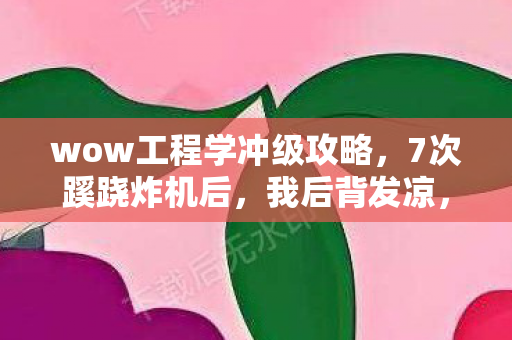 wow工程学冲级攻略，7次蹊跷炸机后，我后背发凉，工程学背后竟藏着……