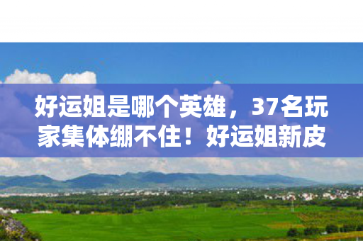 好运姐是哪个英雄，37名玩家集体绷不住！好运姐新皮肤竟藏惊天疑点，真相让人破防