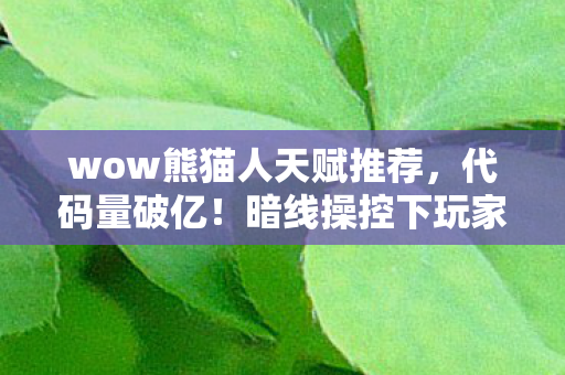 wow熊猫人天赋推荐，代码量破亿！暗线操控下玩家集体头皮发麻的熊猫人天赋革命