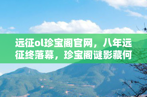 远征ol珍宝阁官网，八年远征终落幕，珍宝阁谜影藏何物？泪目竟是空留痕