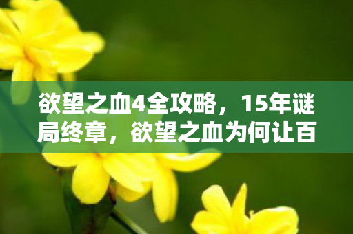 欲望之血4全攻略,15年谜局终章,欲望之血为何让百万玩家泪目? 欲望之血4全攻略,15年谜局终章,欲望之血为何让百万玩家泪目?