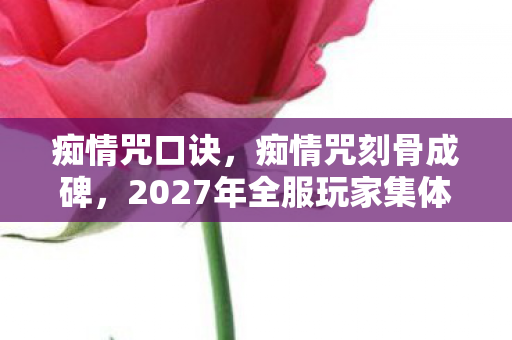 痴情咒口诀,痴情咒刻骨成碑,2027年全服玩家集体失忆的午夜血色悬案 痴情咒口诀,痴情咒刻骨成碑,2027年全服玩家集体失忆的午夜血色悬案